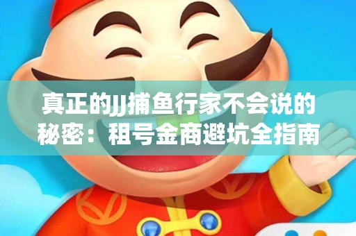 真正的JJ捕鱼行家不会说的秘密：租号金商避坑全指南