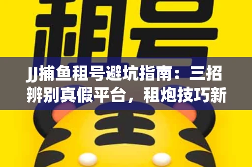JJ捕鱼租号避坑指南：三招辨别真假平台，租炮技巧新手必读！