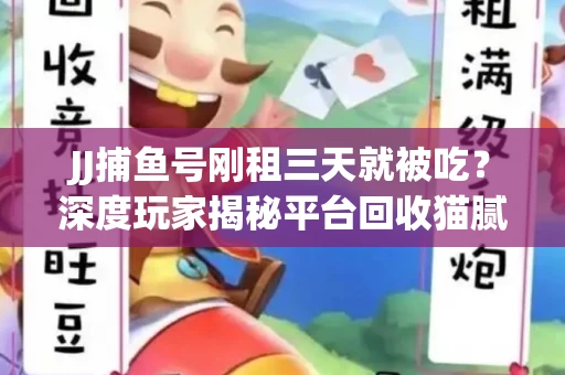 JJ捕鱼号刚租三天就被吃？深度玩家揭秘平台回收猫腻！