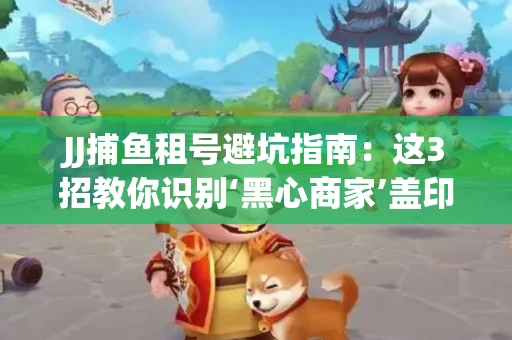 JJ捕鱼租号避坑指南：这3招教你识别‘黑心商家’盖印章
