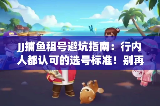 JJ捕鱼租号避坑指南：行内人都认可的选号标准！别再踩雷
