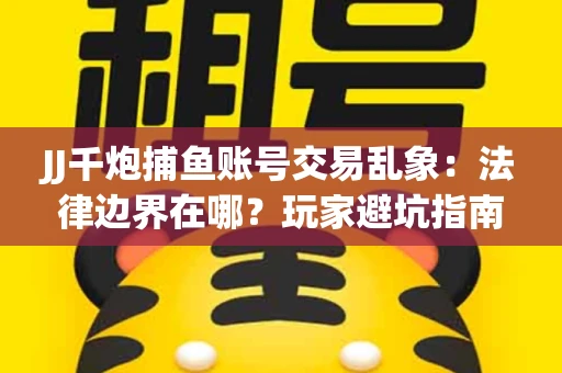 JJ千炮捕鱼账号交易乱象：法律边界在哪？玩家避坑指南