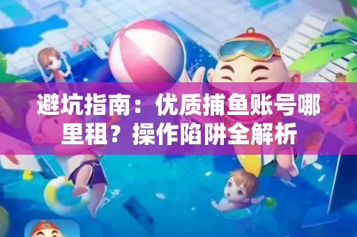避坑指南：优质捕鱼账号哪里租？操作陷阱全解析