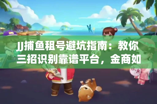 JJ捕鱼租号避坑指南：教你三招识别靠谱平台，金商如何玩转资金安全锁