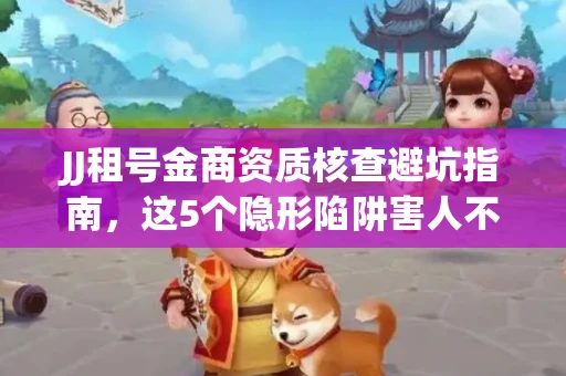 JJ租号金商资质核查避坑指南，这5个隐形陷阱害人不浅