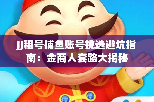 JJ租号捕鱼账号挑选避坑指南：金商人套路大揭秘