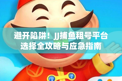 避开陷阱！JJ捕鱼租号平台选择全攻略与应急指南