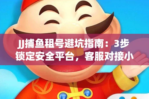 JJ捕鱼租号避坑指南：3步锁定安全平台，客服对接小技巧全公开